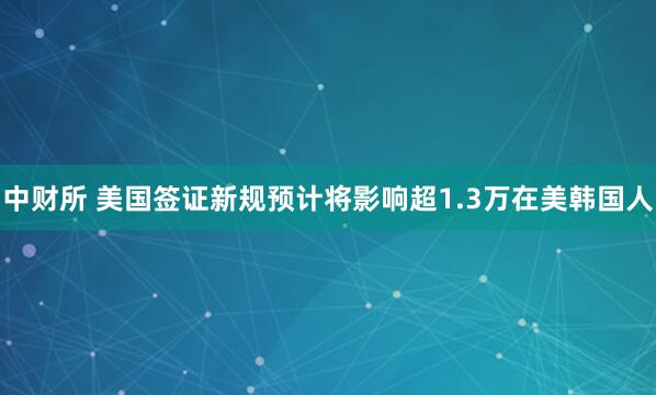 中财所 美国签证新规预计将影响超1.3万在美韩国人