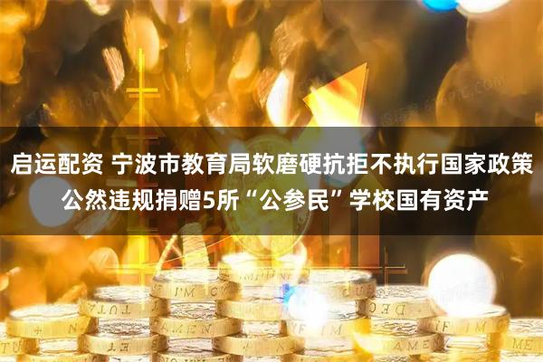 启运配资 宁波市教育局软磨硬抗拒不执行国家政策 公然违规捐赠5所“公参民”学校国有资产