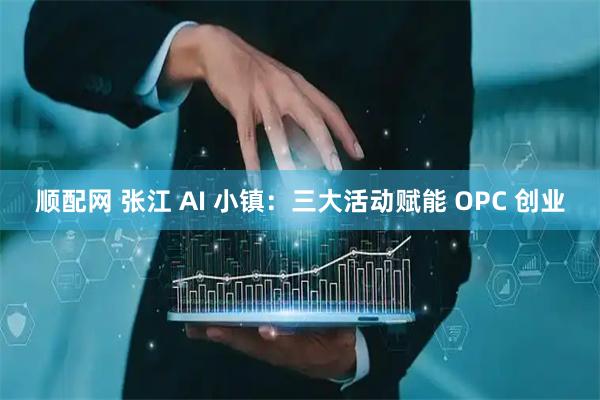 顺配网 张江 AI 小镇：三大活动赋能 OPC 创业
