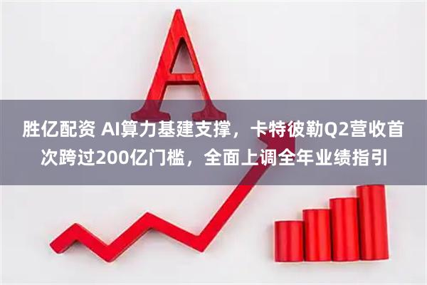 胜亿配资 AI算力基建支撑，卡特彼勒Q2营收首次跨过200亿门槛，全面上调全年业绩指引