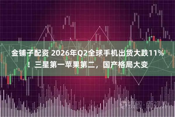金铺子配资 2026年Q2全球手机出货大跌11%！三星第一苹果第二，国产格局大变