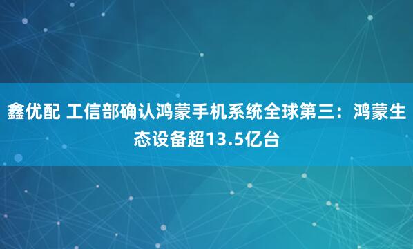 鑫优配 工信部确认鸿蒙手机系统全球第三：鸿蒙生态设备超13.5亿台