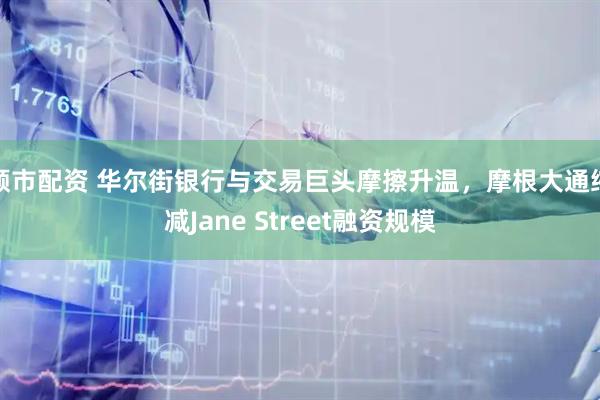 顺市配资 华尔街银行与交易巨头摩擦升温，摩根大通缩减Jane Street融资规模