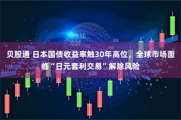 贝股通 日本国债收益率触30年高位，全球市场面临“日元套利交易”解除风险